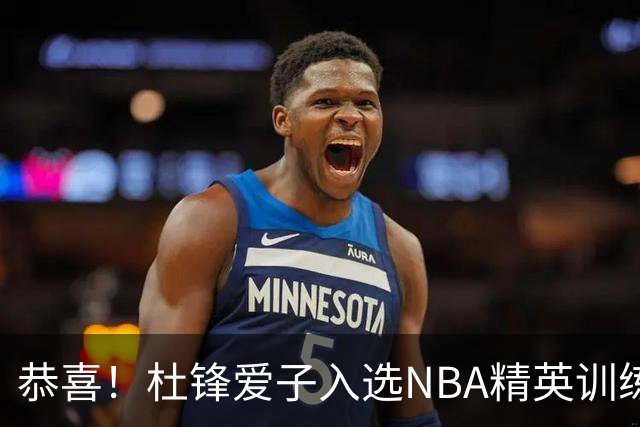 恭喜！杜锋爱子入选NBA精英训练营，胡明轩最新消息，麦考尔离队返美