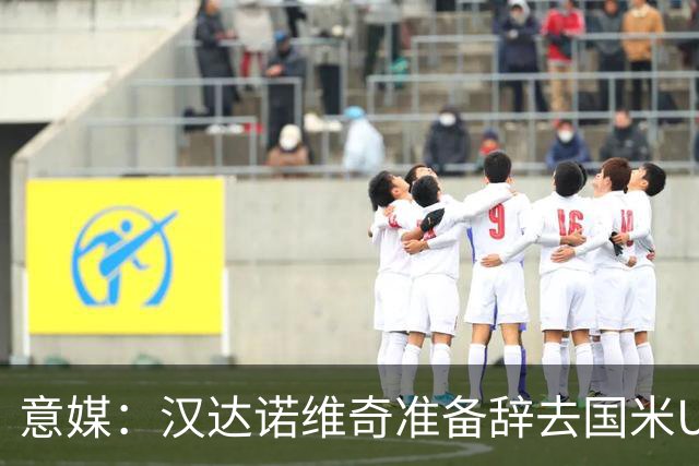 意媒：汉达诺维奇准备辞去国米U17青年队帅位，回国执教职业球队