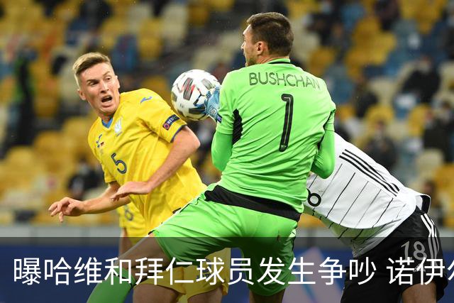 曝哈维和拜仁球员发生争吵 诺伊尔让他闭嘴